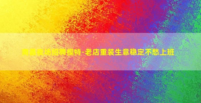南昌夜场招聘模特-老店重装生意稳定不愁上班