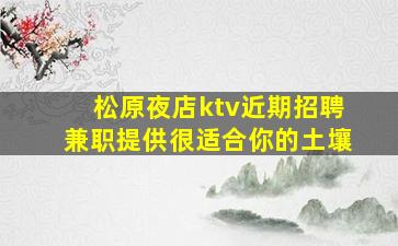 松原夜店ktv近期招聘兼职提供很适合你的土壤